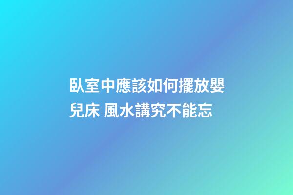 臥室中應該如何擺放嬰兒床 風水講究不能忘